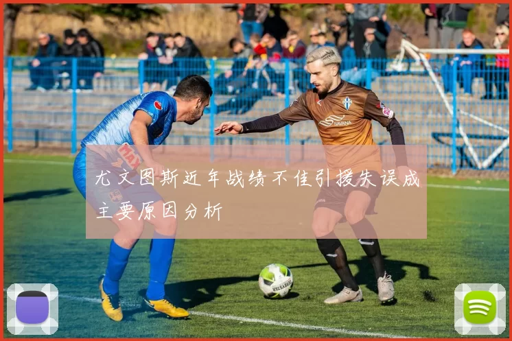 尤文图斯近年战绩不佳引援失误成主要原因分析