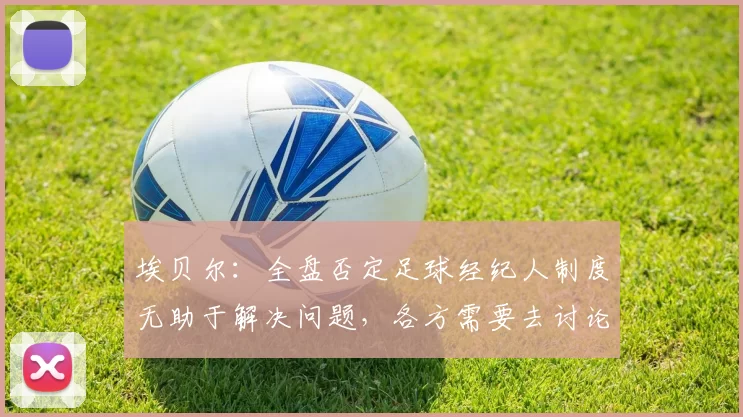 埃贝尔：全盘否定足球经纪人制度无助于解决问题，各方需要去讨论