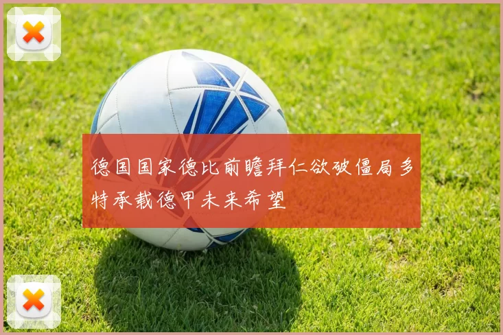 德国国家德比前瞻拜仁欲破僵局多特承载德甲未来希望