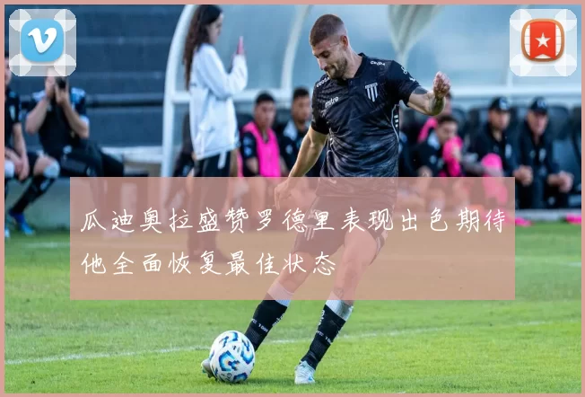 瓜迪奥拉盛赞罗德里表现出色期待他全面恢复最佳状态