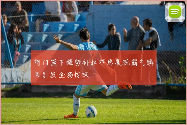 阿门篮下强势补扣邓恩展现霸气瞬间引发全场惊叹