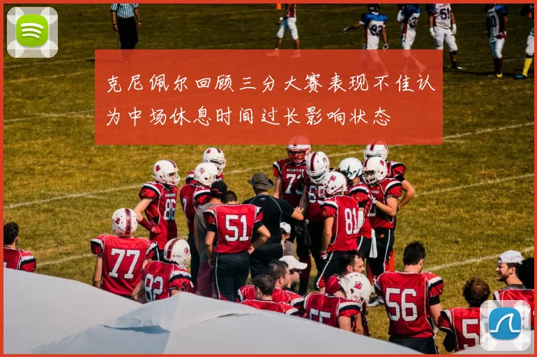 克尼佩尔回顾三分大赛表现不佳认为中场休息时间过长影响状态