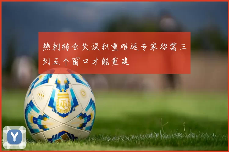 热刺转会失误积重难返专家称需三到五个窗口才能重建