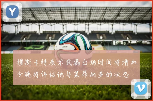 穆斯卡特表示武磊出场时间将增加今晚将评估他与莱昂纳多的状态