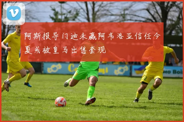 阿斯报导门迪未赢阿韦洛亚信任今夏或被皇马出售套现