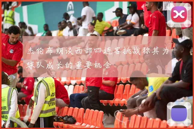 杰伦布朗谈西部四连客挑战称其为球队成长的重要机会