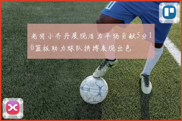 老将小乔丹展现活力半场贡献5分10篮板助力球队拼搏表现出色