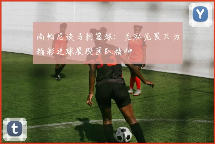 尚帕尼谈马刺篮球：无私无畏只为精彩进球展现团队精神