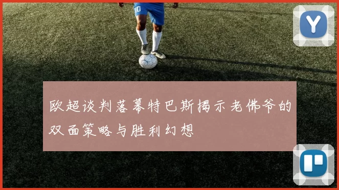 欧超谈判落幕特巴斯揭示老佛爷的双面策略与胜利幻想