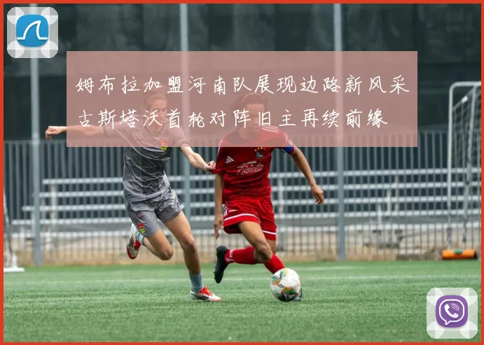 姆布拉加盟河南队展现边路新风采古斯塔沃首轮对阵旧主再续前缘