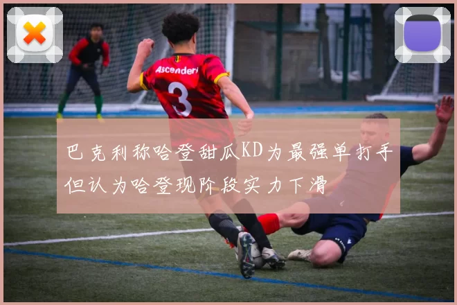 巴克利称哈登甜瓜KD为最强单打手但认为哈登现阶段实力下滑