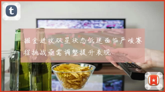 掘金进攻双星状态低迷面临严峻赛程挑战亟需调整提升表现