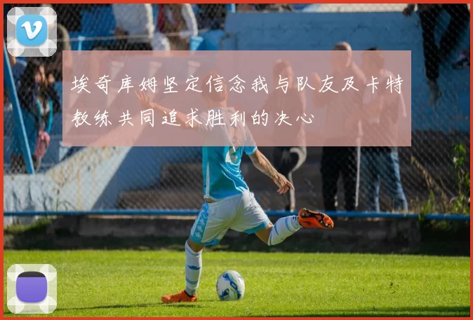 埃奇库姆坚定信念我与队友及卡特教练共同追求胜利的决心