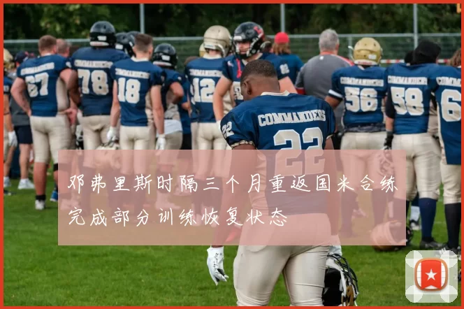 邓弗里斯时隔三个月重返国米合练完成部分训练恢复状态