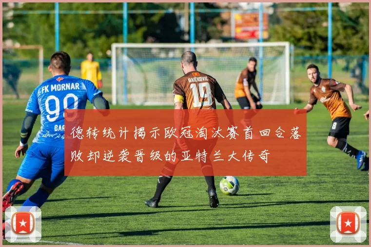 德转统计揭示欧冠淘汰赛首回合落败却逆袭晋级的亚特兰大传奇