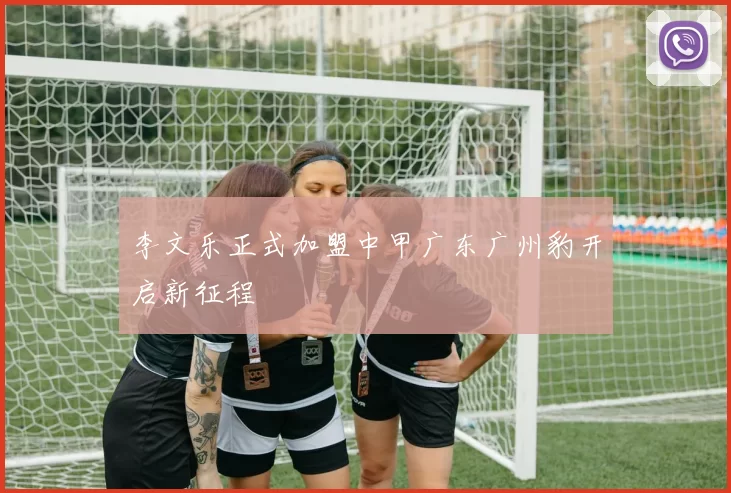 李文乐正式加盟中甲广东广州豹开启新征程
