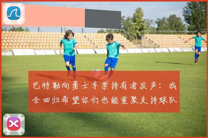 巴特勒向勇士季票持有者发声：我会回归希望你们也能重聚支持球队