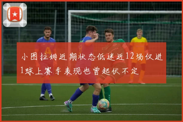 小图拉姆近期状态低迷近12场仅进1球上赛季表现也曾起伏不定