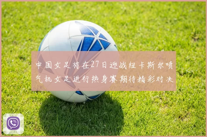 中国女足将在27日迎战纽卡斯尔喷气机女足进行热身赛期待精彩对决