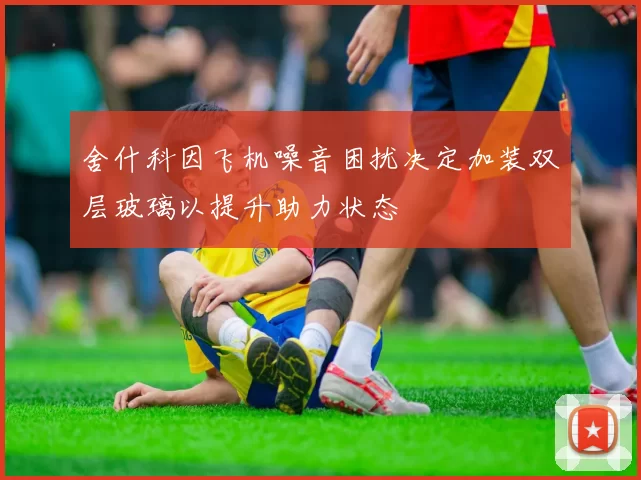 舍什科因飞机噪音困扰决定加装双层玻璃以提升助力状态