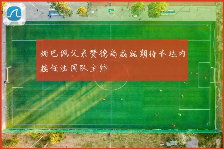 姆巴佩父亲赞德尚成就期待齐达内接任法国队主帅