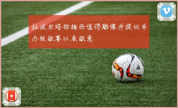 拉波尔塔称梅西值得雕像并提议举办致敬赛以表敬意