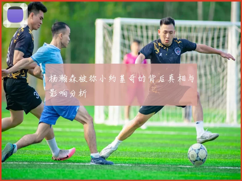 杨瀚森被称小约基奇的背后真相与影响分析