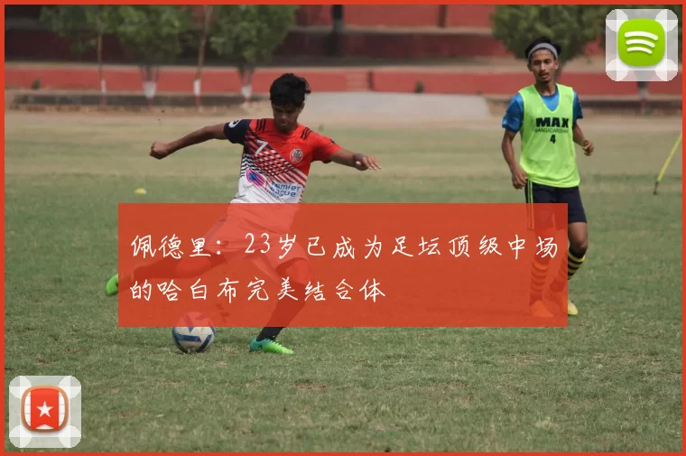 佩德里：23岁已成为足坛顶级中场的哈白布完美结合体