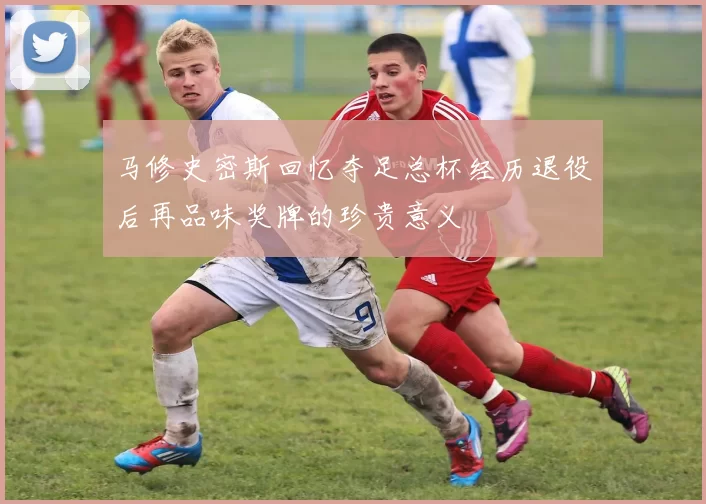 马修史密斯回忆夺足总杯经历退役后再品味奖牌的珍贵意义