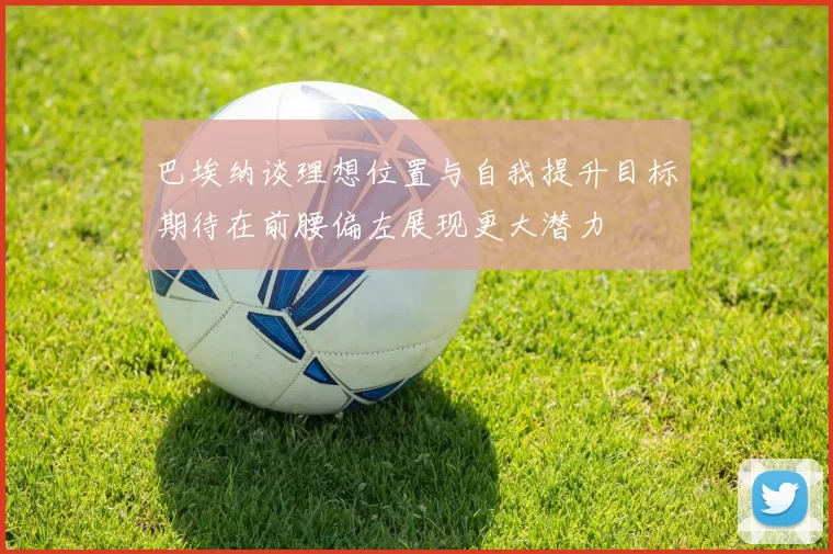 巴埃纳谈理想位置与自我提升目标期待在前腰偏左展现更大潜力