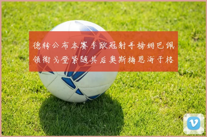德转公布本赛季欧冠射手榜姆巴佩领衔戈登紧随其后奥斯梅恩海于格表现抢眼