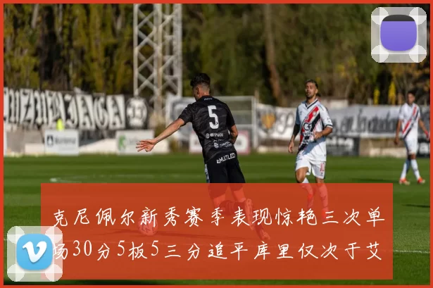 克尼佩尔新秀赛季表现惊艳三次单场30分5板5三分追平库里仅次于艾弗森