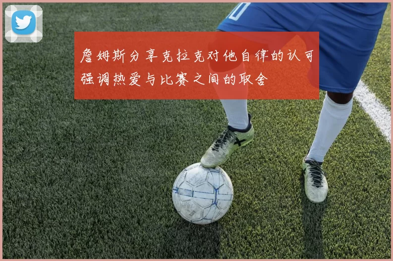 詹姆斯分享克拉克对他自律的认可强调热爱与比赛之间的取舍