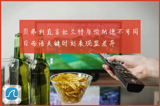 贝弗利直言杜兰特与伦纳德不可同日而语关键时刻表现显差异