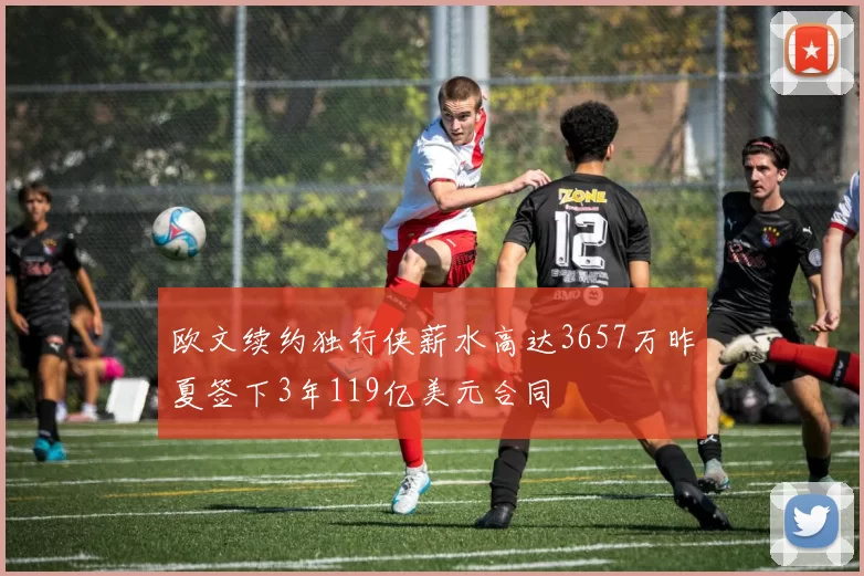 欧文续约独行侠薪水高达3657万昨夏签下3年119亿美元合同