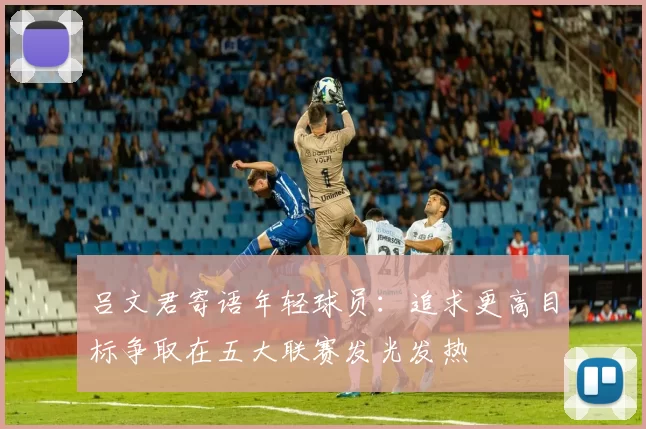 吕文君寄语年轻球员：追求更高目标争取在五大联赛发光发热