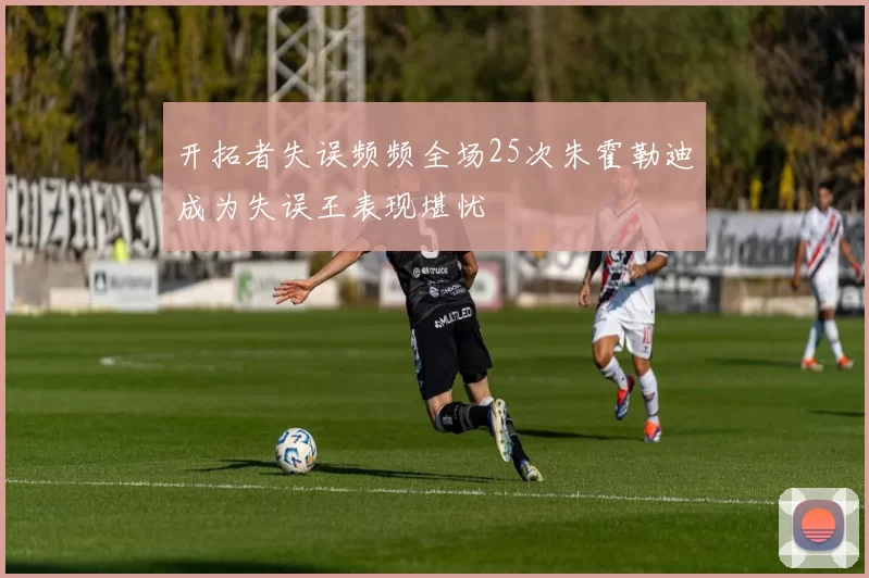开拓者失误频频全场25次朱霍勒迪成为失误王表现堪忧