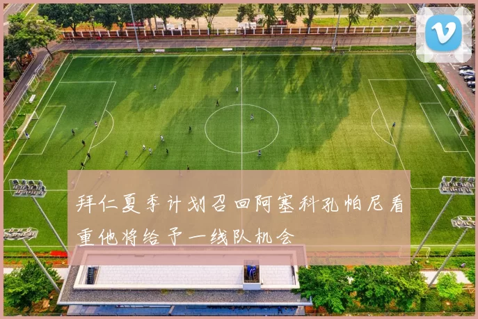 拜仁夏季计划召回阿塞科孔帕尼看重他将给予一线队机会