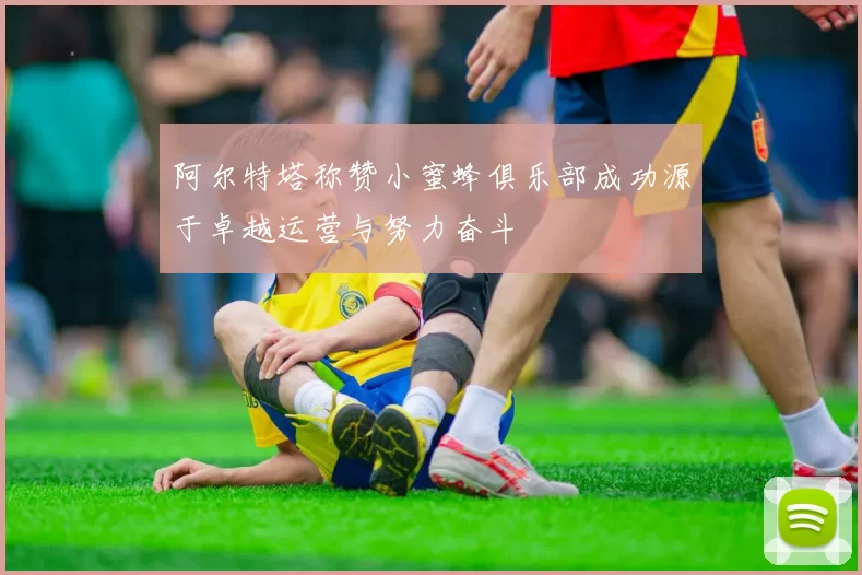 阿尔特塔称赞小蜜蜂俱乐部成功源于卓越运营与努力奋斗