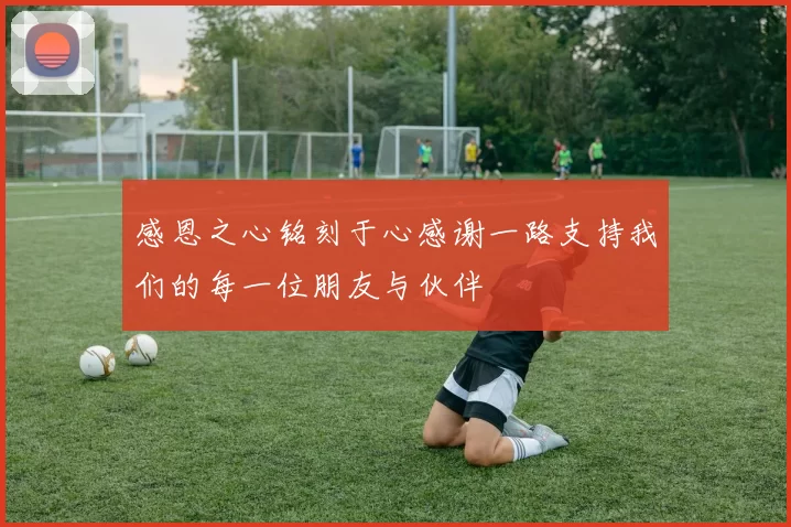 感恩之心铭刻于心感谢一路支持我们的每一位朋友与伙伴