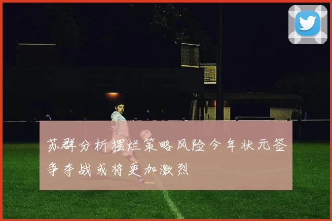 苏群分析摆烂策略风险今年状元签争夺战或将更加激烈