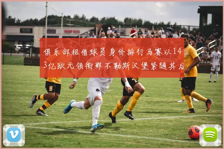 俱乐部租借球员身价排行马赛以143亿欧元领衔那不勒斯汉堡紧随其后