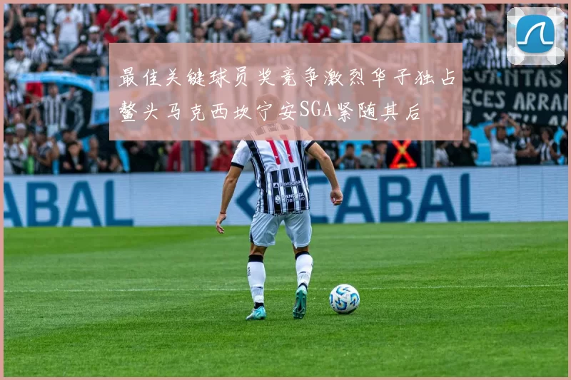 最佳关键球员奖竞争激烈华子独占鳌头马克西坎宁安SGA紧随其后