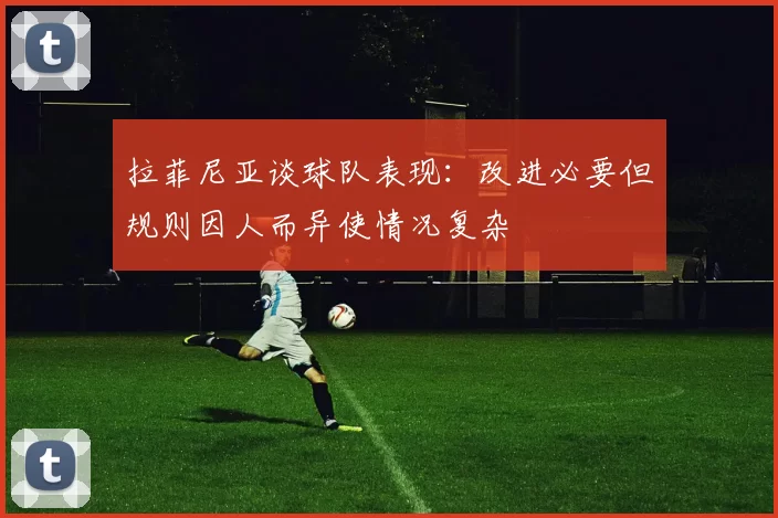 拉菲尼亚谈球队表现：改进必要但规则因人而异使情况复杂