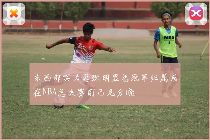 东西部实力悬殊明显总冠军归属或在NBA总决赛前已见分晓