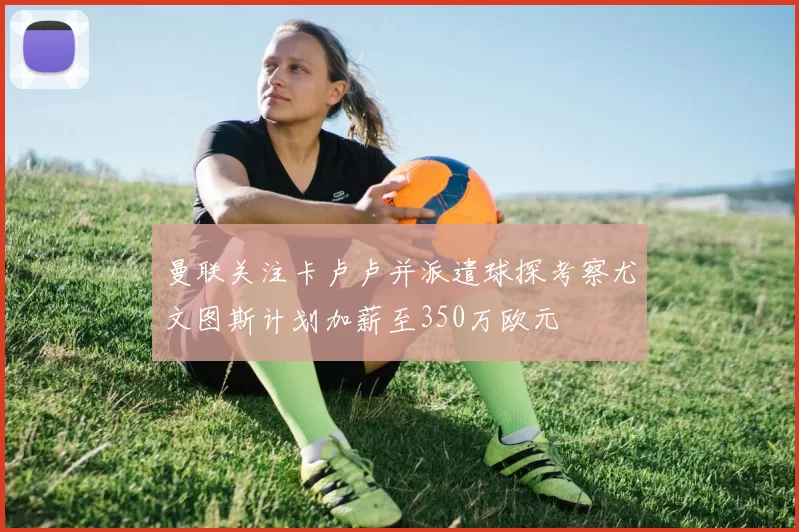 曼联关注卡卢卢并派遣球探考察尤文图斯计划加薪至350万欧元